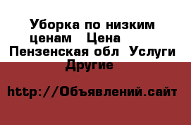 Уборка по низким ценам › Цена ­ 70 - Пензенская обл. Услуги » Другие   